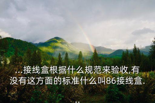 ...接線盒根據(jù)什么規(guī)范來驗(yàn)收,有沒有這方面的標(biāo)準(zhǔn)什么叫86接線盒...