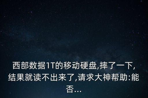 西部數(shù)據(jù)1T的移動(dòng)硬盤,摔了一下,結(jié)果就讀不出來(lái)了,請(qǐng)求大神幫助:能否...