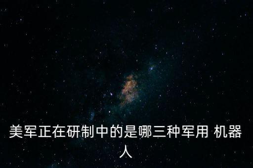 美軍正在研制中的是哪三種軍用 機(jī)器人