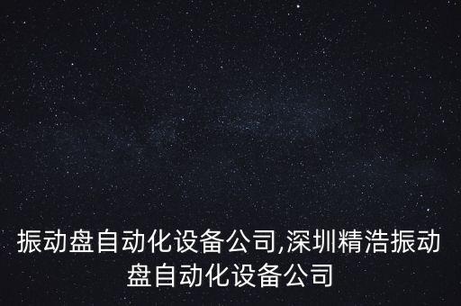 貴州振動盤自動化設(shè)備公司,深圳精浩振動盤自動化設(shè)備公司