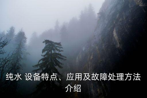 純水 設(shè)備特點(diǎn)、應(yīng)用及故障處理方法介紹