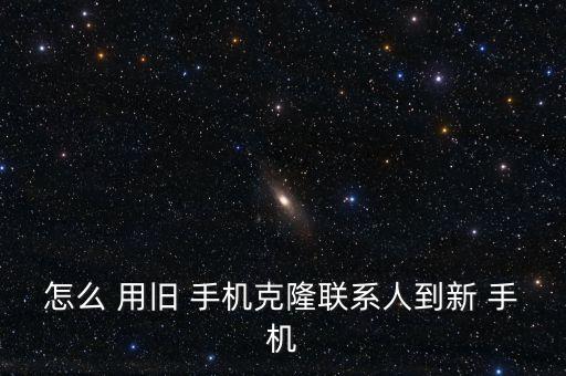 怎么 用舊 手機(jī)克隆聯(lián)系人到新 手機(jī)