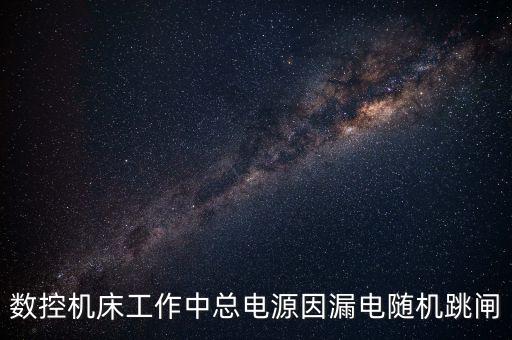 數(shù)控機(jī)床工作中總電源因漏電隨機(jī)跳閘