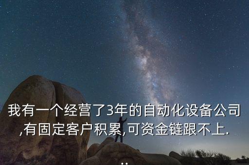 我有一個經(jīng)營了3年的自動化設(shè)備公司,有固定客戶積累,可資金鏈跟不上...