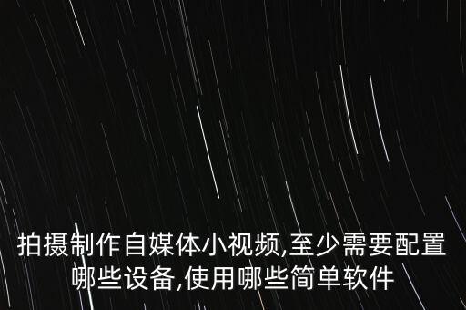 拍攝制作自媒體小視頻,至少需要配置哪些設(shè)備,使用哪些簡單軟件