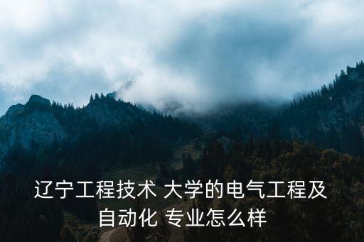  遼寧工程技術(shù) 大學(xué)的電氣工程及 自動化 專業(yè)怎么樣