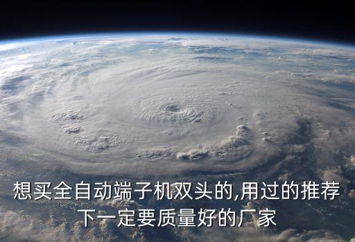 想買全自動端子機雙頭的,用過的推薦下一定要質量好的廠家
