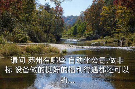 請(qǐng)問 蘇州有哪些 自動(dòng)化公司,做非標(biāo) 設(shè)備做的挺好的福利待遇都還可以的...