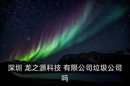深圳 龍之源科技 有限公司垃圾公司嗎