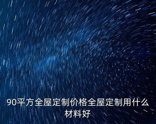 90平方全屋定制價(jià)格全屋定制用什么材料好
