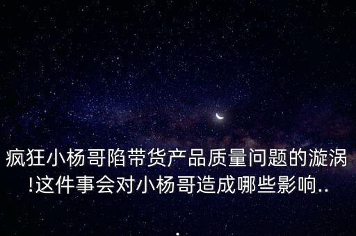 瘋狂小楊哥陷帶貨產(chǎn)品質(zhì)量問題的漩渦!這件事會對小楊哥造成哪些影響...
