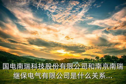 國電南瑞科技股份有限公司和南京南瑞繼保電氣有限公司是什么關(guān)系...