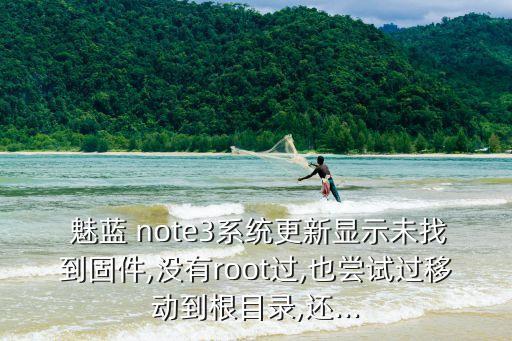  魅藍(lán) note3系統(tǒng)更新顯示未找到固件,沒(méi)有root過(guò),也嘗試過(guò)移動(dòng)到根目錄,還...