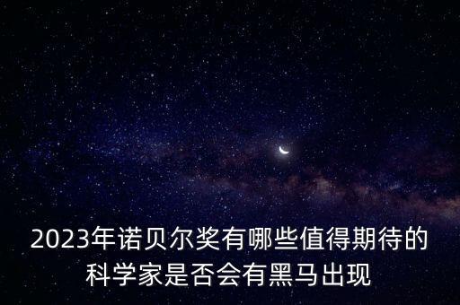 2023年諾貝爾獎(jiǎng)有哪些值得期待的科學(xué)家是否會(huì)有黑馬出現(xiàn)