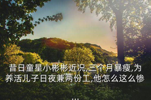 昔日童星小彬彬近況,三個(gè)月暴瘦,為養(yǎng)活兒子日夜兼兩份工,他怎么這么慘...