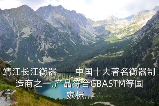 靖江長(zhǎng)江衡器——中國(guó)十大著名衡器制造商之一,產(chǎn)品符合GBASTM等國(guó)家標(biāo)...