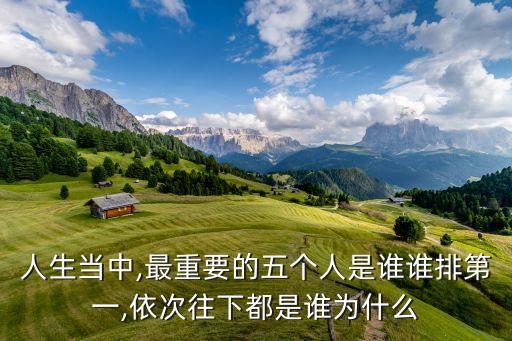 人生當(dāng)中,最重要的五個(gè)人是誰(shuí)誰(shuí)排第一,依次往下都是誰(shuí)為什么