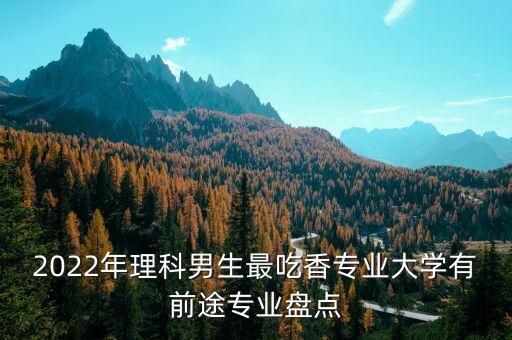 2022年理科男生最吃香專業(yè)大學(xué)有前途專業(yè)盤點(diǎn)