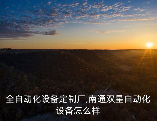 南通全自動(dòng)化設(shè)備定制廠,南通雙星自動(dòng)化設(shè)備怎么樣