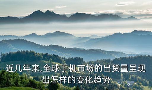 近幾年來,全球手機(jī)市場的出貨量呈現(xiàn)出怎樣的變化趨勢