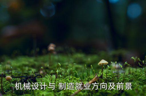  機(jī)械設(shè)計(jì)與 制造就業(yè)方向及前景