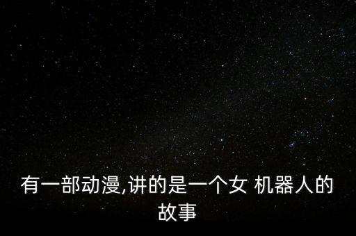 有一部動(dòng)漫,講的是一個(gè)女 機(jī)器人的故事