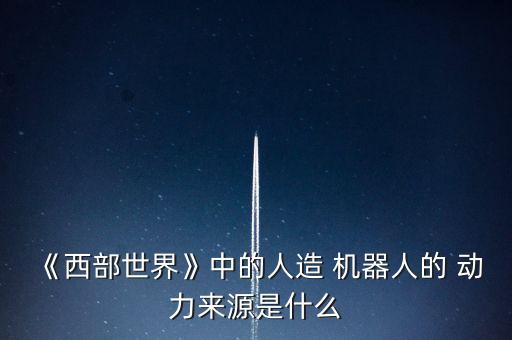 《西部世界》中的人造 機器人的 動力來源是什么