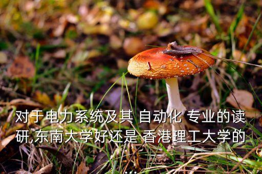 對(duì)于電力系統(tǒng)及其 自動(dòng)化 專業(yè)的讀研,東南大學(xué)好還是 香港理工大學(xué)的...