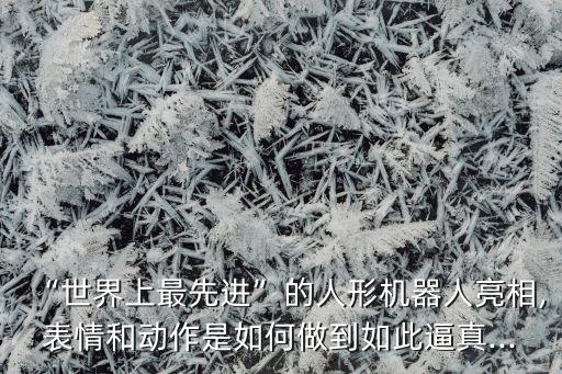 “世界上最先進”的人形機器人亮相,表情和動作是如何做到如此逼真...