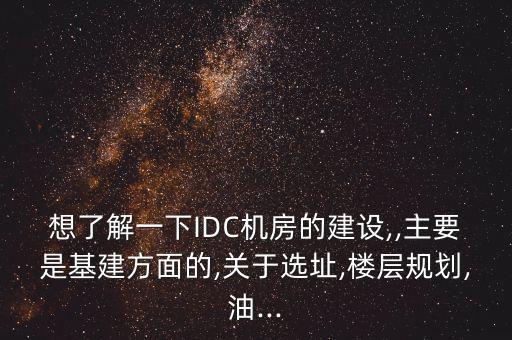想了解一下IDC機(jī)房的建設(shè),,主要是基建方面的,關(guān)于選址,樓層規(guī)劃,油...