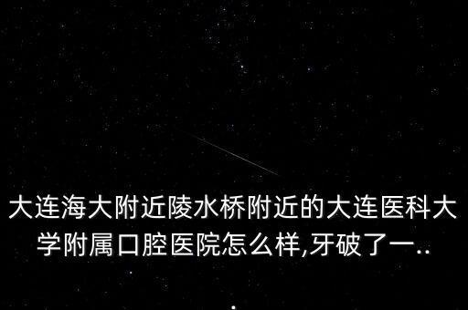 大連海大附近陵水橋附近的大連醫(yī)科大學(xué)附屬口腔醫(yī)院怎么樣,牙破了一...