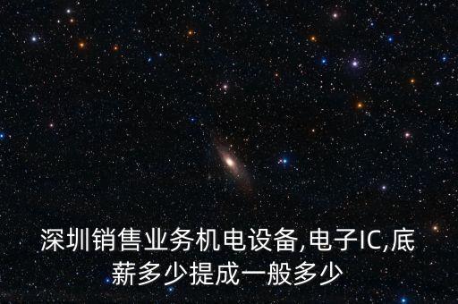 深圳銷售業(yè)務(wù)機電設(shè)備,電子IC,底薪多少提成一般多少