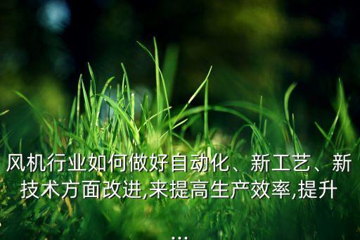風機行業(yè)如何做好自動化、新工藝、新技術方面改進,來提高生產(chǎn)效率,提升...