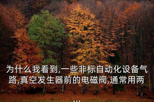 為什么我看到,一些非標(biāo)自動(dòng)化設(shè)備氣路,真空發(fā)生器前的電磁閥,通常用兩...