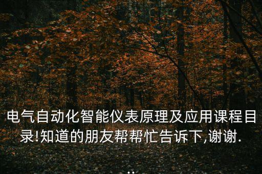 電氣自動(dòng)化智能儀表原理及應(yīng)用課程目錄!知道的朋友幫幫忙告訴下,謝謝...