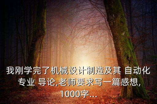 我剛學(xué)完了機(jī)械設(shè)計(jì)制造及其 自動(dòng)化 專業(yè) 導(dǎo)論,老師要求寫一篇感想,1000字...