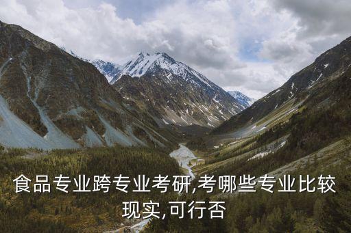 食品專業(yè)跨專業(yè)考研,考哪些專業(yè)比較現(xiàn)實(shí),可行否
