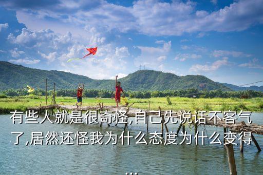 有些人就是很奇怪,自己先說話不客氣了,居然還怪我為什么態(tài)度為什么變得...