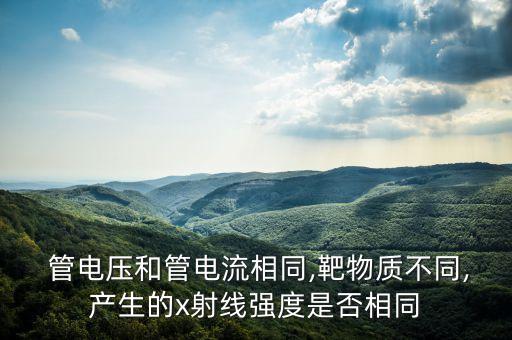  管電壓和管電流相同,靶物質(zhì)不同,產(chǎn)生的x射線強度是否相同