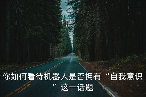 你如何看待機(jī)器人是否擁有“自我意識(shí)”這一話題