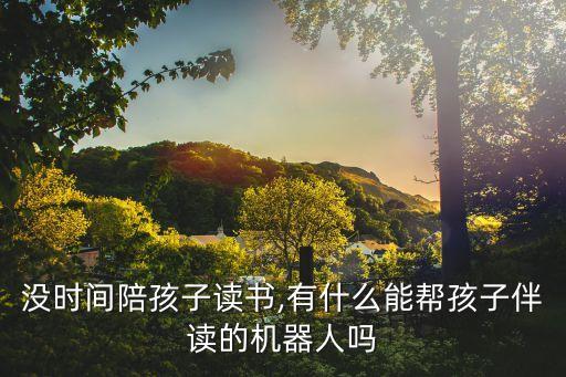 沒時間陪孩子讀書,有什么能幫孩子伴讀的機(jī)器人嗎