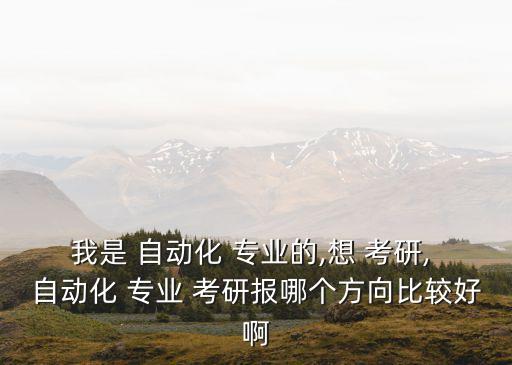 我是 自動(dòng)化 專(zhuān)業(yè)的,想 考研, 自動(dòng)化 專(zhuān)業(yè) 考研報(bào)哪個(gè)方向比較好啊