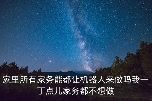 家里所有家務(wù)能都讓機(jī)器人來做嗎我一丁點(diǎn)兒家務(wù)都不想做