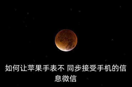 如何讓蘋果手表不 同步接受手機(jī)的信息微信
