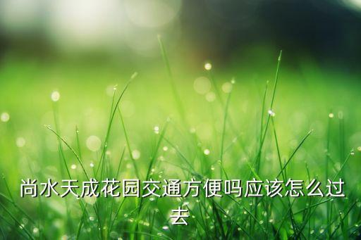  尚水天成花園交通方便嗎應該怎么過去