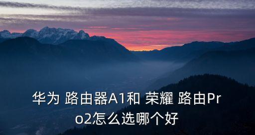 華為 路由器A1和 榮耀 路由Pro2怎么選哪個(gè)好
