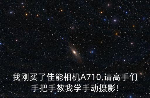 我剛買(mǎi)了佳能相機(jī)A710,請(qǐng)高手們手把手教我學(xué)手動(dòng)攝影!