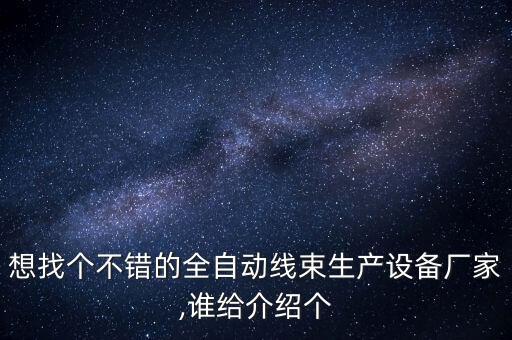 想找個不錯的全自動線束生產(chǎn)設(shè)備廠家,誰給介紹個