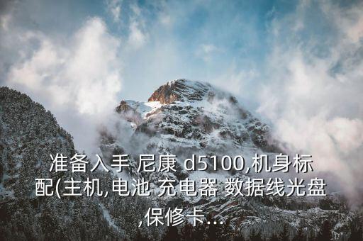 準(zhǔn)備入手 尼康 d5100,機(jī)身標(biāo)配(主機(jī),電池 充電器 數(shù)據(jù)線光盤,保修卡...