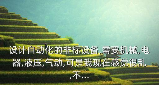 設(shè)計(jì)自動(dòng)化的非標(biāo)設(shè)備,需要機(jī)械,電器,液壓,氣動(dòng),可是我現(xiàn)在感覺(jué)很亂,不...